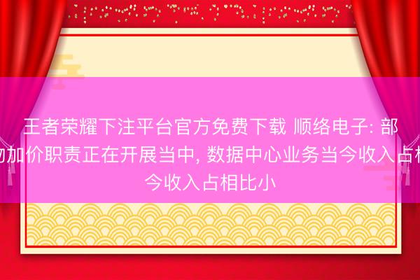 王者荣耀下注平台官方免费下载 顺络电子: 部分产物加价职责正在开展当中， 数据中心业务当今收入占相比小