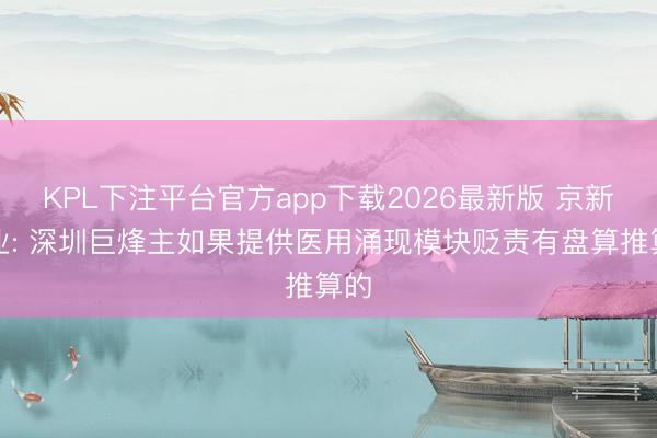 KPL下注平台官方app下载2026最新版 京新药业: 深圳巨烽主如果提供医用涌现模块贬责有盘算推算的