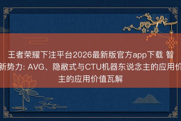 王者荣耀下注平台2026最新版官方app下载 智能仓储新势力: AVG、隐敝式与CTU机器东说念主的应用价值瓦解