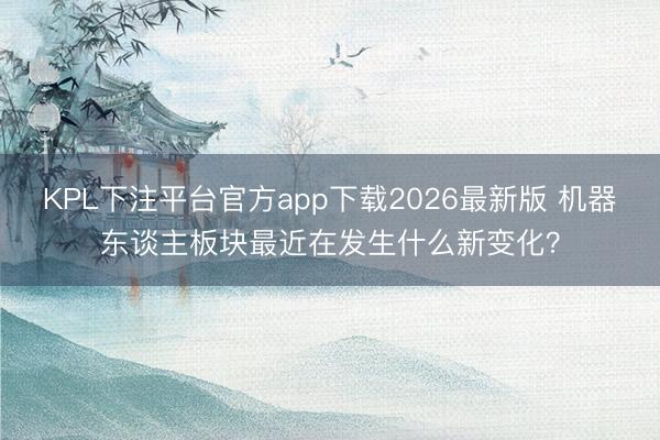 KPL下注平台官方app下载2026最新版 机器东谈主板块最近在发生什么新变化？