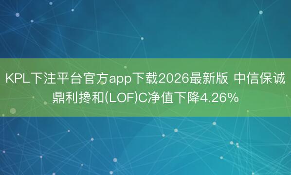 KPL下注平台官方app下载2026最新版 中信保诚鼎利搀和(LOF)C净值下降4.26%