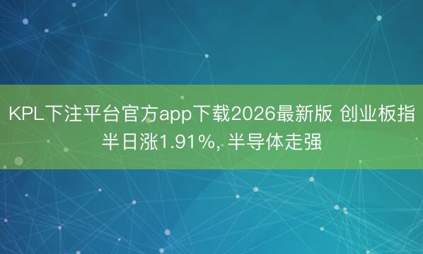 KPL下注平台官方app下载2026最新版 创业板指半日涨1.91%， 半导体走强
