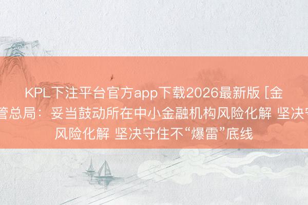KPL下注平台官方app下载2026最新版 [金融街发布]金融监管总局：妥当鼓动所在中小金融机构风险化解 坚决守住不“爆雷”底线