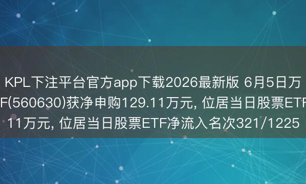 KPL下注平台官方app下载2026最新版 6月5日万家中证机器东谈主ETF(560630)获净申购129.11万元， 位居当日股票ETF净流入名次321/1225