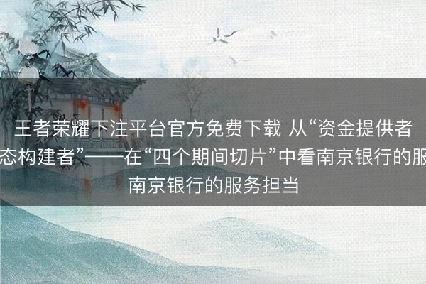 王者荣耀下注平台官方免费下载 从“资金提供者”到“生态构建者”——在“四个期间切片”中看南京银行的服务担当