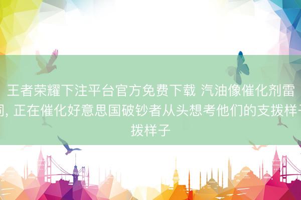 王者荣耀下注平台官方免费下载 汽油像催化剂雷同, 正在催化好意思国破钞者从头想考他们的支拨样子