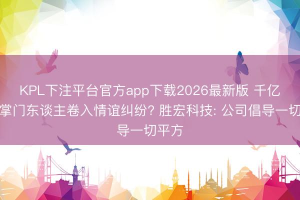 KPL下注平台官方app下载2026最新版 千亿巨头掌门东谈主卷入情谊纠纷? 胜宏科技: 公司倡导一切平方