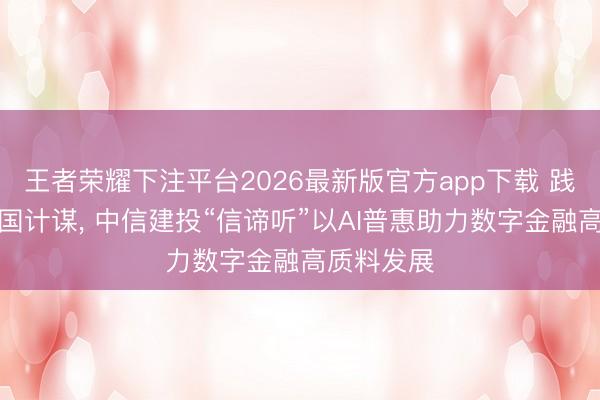 王者荣耀下注平台2026最新版官方app下载 践行金融强国计谋， 中信建投“信谛听”以AI普惠助力数字金融高质料发展