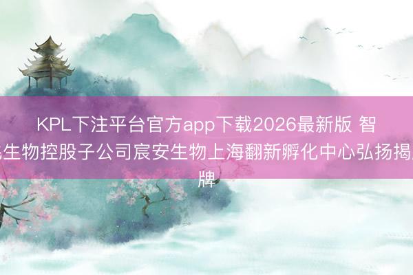 KPL下注平台官方app下载2026最新版 智飞生物控股子公司宸安生物上海翻新孵化中心弘扬揭牌