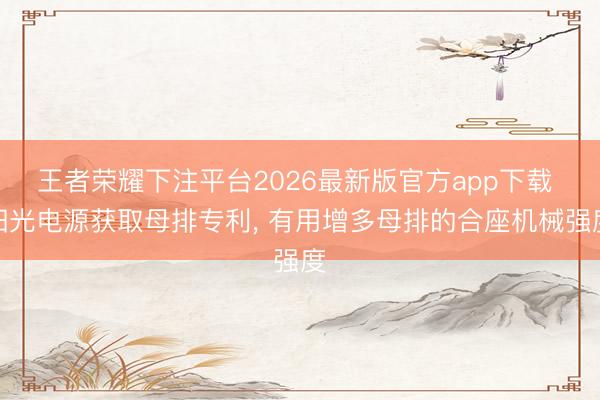 王者荣耀下注平台2026最新版官方app下载 阳光电源获取母排专利， 有用增多母排的合座机械强度