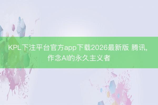 KPL下注平台官方app下载2026最新版 腾讯， 作念AI的永久主义者