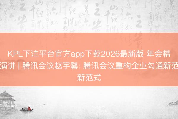 KPL下注平台官方app下载2026最新版 年会精彩演讲 | 腾讯会议赵宇馨: 腾讯会议重构企业勾通新范式