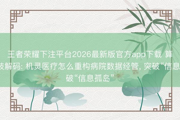 王者荣耀下注平台2026最新版官方app下载 算盘科技解码: 机灵医疗怎么重构病院数据经管， 突破“信息孤岛”