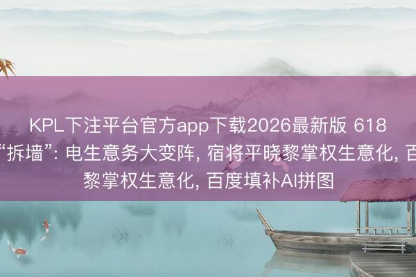 KPL下注平台官方app下载2026最新版 618前夜李彦宏再“拆墙”: 电生意务大变阵， 宿将平晓黎掌权生意化， 百度填补AI拼图