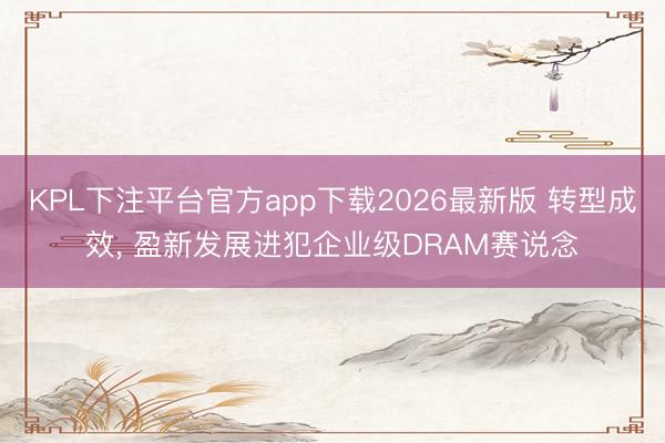 KPL下注平台官方app下载2026最新版 转型成效， 盈新发展进犯企业级DRAM赛说念
