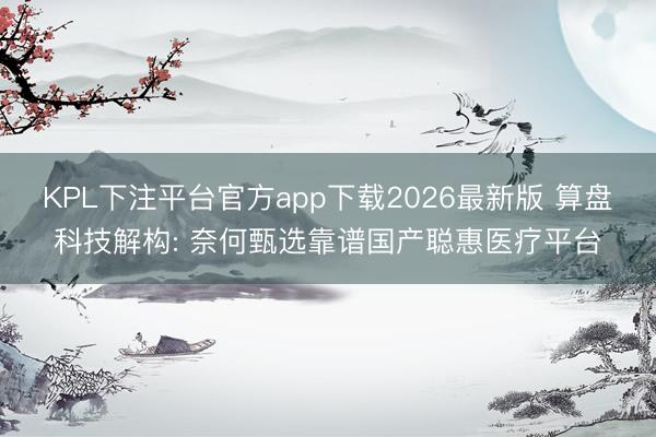 KPL下注平台官方app下载2026最新版 算盘科技解构: 奈何甄选靠谱国产聪惠医疗平台