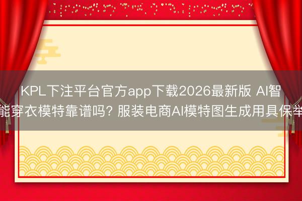 KPL下注平台官方app下载2026最新版 AI智能穿衣模特靠谱吗? 服装电商AI模特图生成用具保举