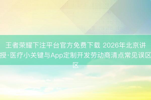 王者荣耀下注平台官方免费下载 2026年北京讲授·医疗小关键与App定制开发劳动商清点常见误区