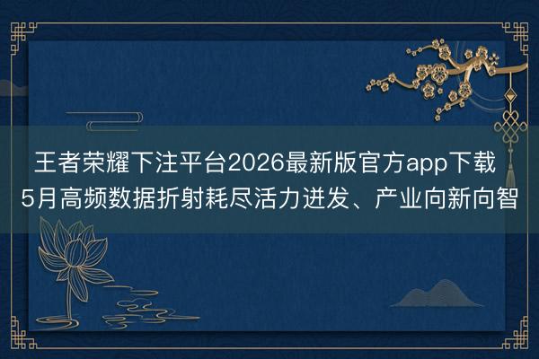王者荣耀下注平台2026最新版官方app下载 5月高频数据折射耗尽活力迸发、产业向新向智
