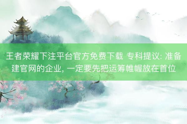 王者荣耀下注平台官方免费下载 专科提议: 准备建官网的企业， 一定要先把运筹帷幄放在首位