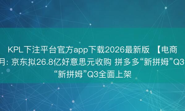 KPL下注平台官方app下载2026最新版 【电商月报】5月: 京东拟26.8亿好意思元收购 拼多多“新拼姆”Q3全面上架