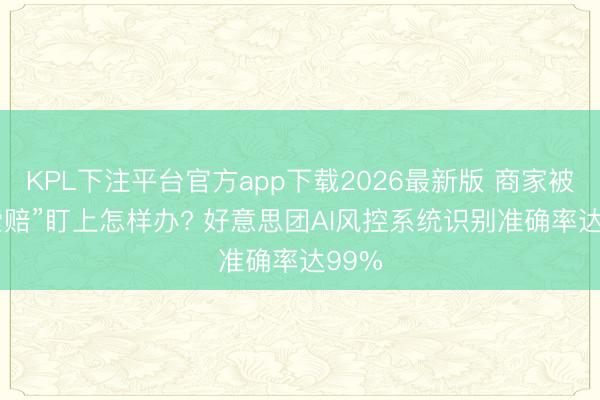 KPL下注平台官方app下载2026最新版 商家被“AI索赔”盯上怎样办? 好意思团AI风控系统识别准确率达99%