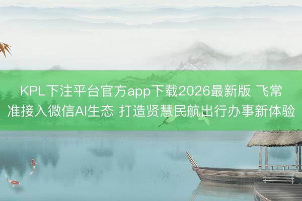 KPL下注平台官方app下载2026最新版 飞常准接入微信AI生态 打造贤慧民航出行办事新体验