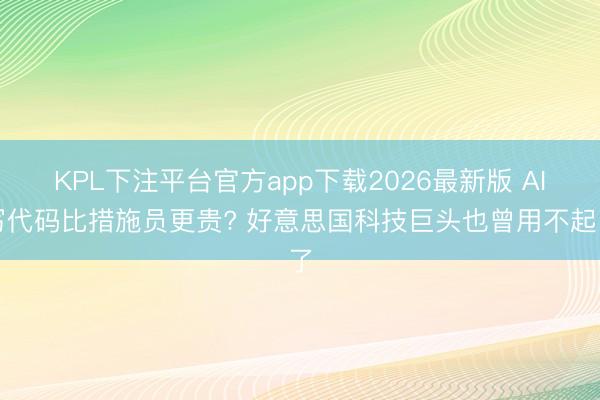 KPL下注平台官方app下载2026最新版 AI写代码比措施员更贵? 好意思国科技巨头也曾用不起了