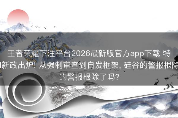 王者荣耀下注平台2026最新版官方app下载 特朗普AI新政出炉! 从强制审查到自发框架， 硅谷的警报根除了吗?