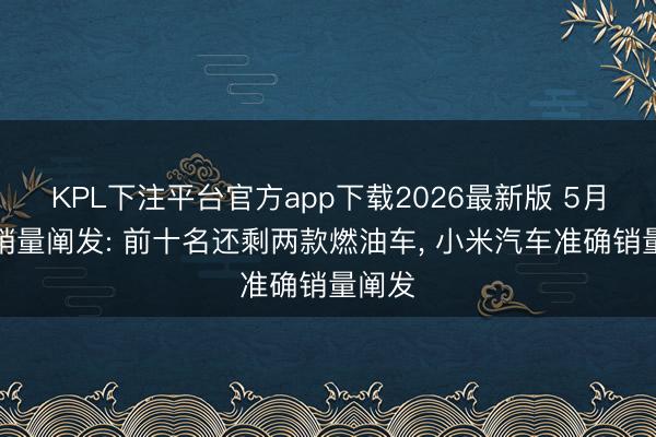KPL下注平台官方app下载2026最新版 5月轿车销量阐发: 前十名还剩两款燃油车, 小米汽车准确销量阐发
