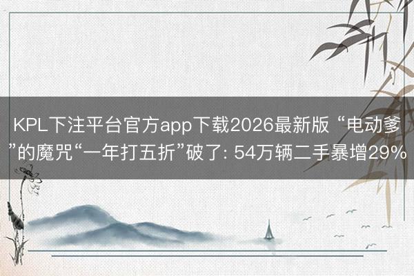 KPL下注平台官方app下载2026最新版 “电动爹”的魔咒“一年打五折”破了: 54万辆二手暴增29%