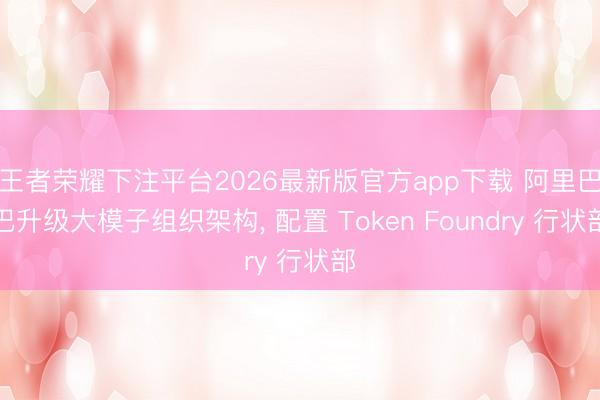王者荣耀下注平台2026最新版官方app下载 阿里巴巴升级大模子组织架构， 配置 Token Foundry 行状部