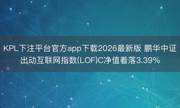 KPL下注平台官方app下载2026最新版 鹏华中证出动互联网指数(LOF)C净值着落3.39%