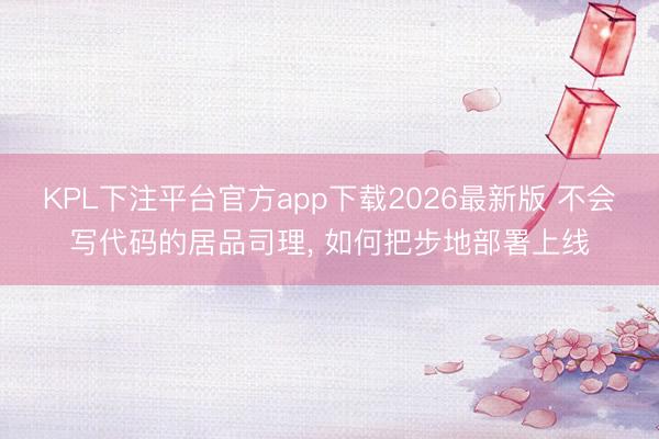 KPL下注平台官方app下载2026最新版 不会写代码的居品司理， 如何把步地部署上线