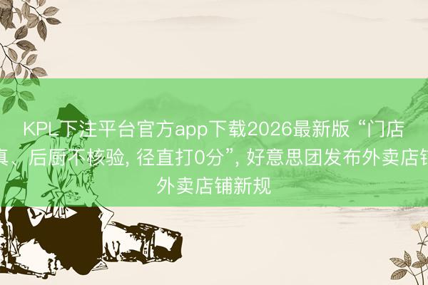 KPL下注平台官方app下载2026最新版 “门店不验真、后厨不核验， 径直打0分”， 好意思团发布外卖店铺新规