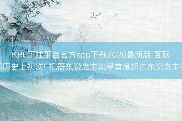 KPL下注平台官方app下载2026最新版 互联网历史上初次! 机器东说念主流量首度超过东说念主类