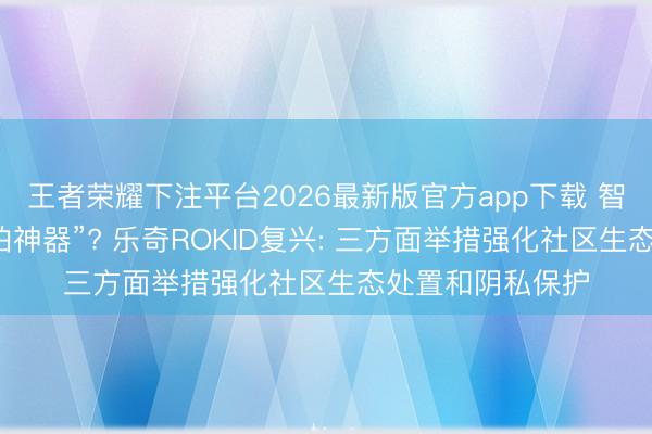 王者荣耀下注平台2026最新版官方app下载 智能眼镜沦为“偷拍神器”? 乐奇ROKID复兴: 三方面举措强化社区生态处置和阴私保护