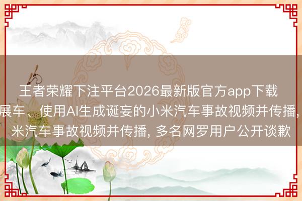 王者荣耀下注平台2026最新版官方app下载 谴责小米公司职工抵制展车、使用AI生成诞妄的小米汽车事故视频并传播, 多名网罗用户公开谈歉