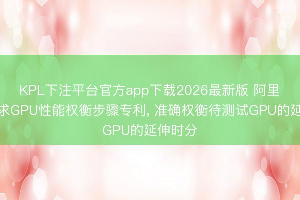KPL下注平台官方app下载2026最新版 阿里巴巴肯求GPU性能权衡步骤专利， 准确权衡待测试GPU的延伸时分