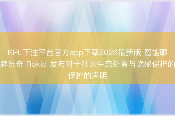 KPL下注平台官方app下载2026最新版 智能眼镜品牌乐奇 Rokid 发布对于社区生态处置与诡秘保护的声明