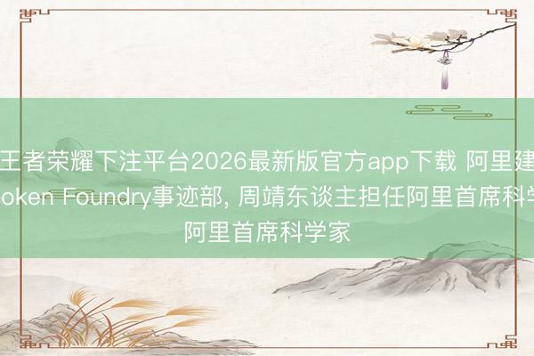 王者荣耀下注平台2026最新版官方app下载 阿里建立Token Foundry事迹部， 周靖东谈主担任阿里首席科学家