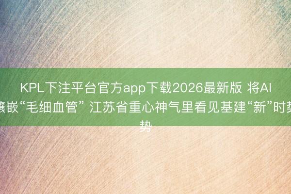 KPL下注平台官方app下载2026最新版 将AI镶嵌“毛细血管” 江苏省重心神气里看见基建“新”时势