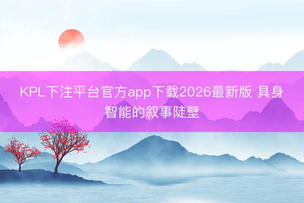 KPL下注平台官方app下载2026最新版 具身智能的叙事陡壁