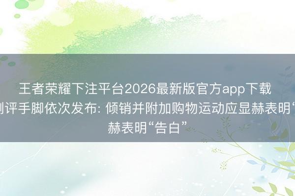 王者荣耀下注平台2026最新版官方app下载 网罗测评手脚依次发布: 倾销并附加购物运动应显赫表明“告白”