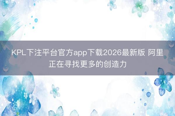 KPL下注平台官方app下载2026最新版 阿里正在寻找更多的创造力