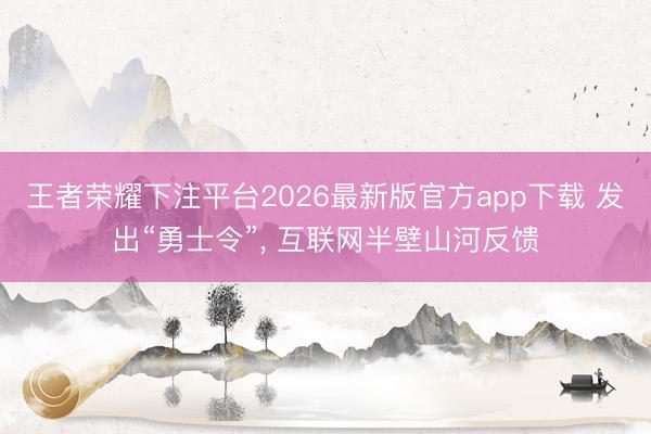 王者荣耀下注平台2026最新版官方app下载 发出“勇士令”， 互联网半壁山河反馈
