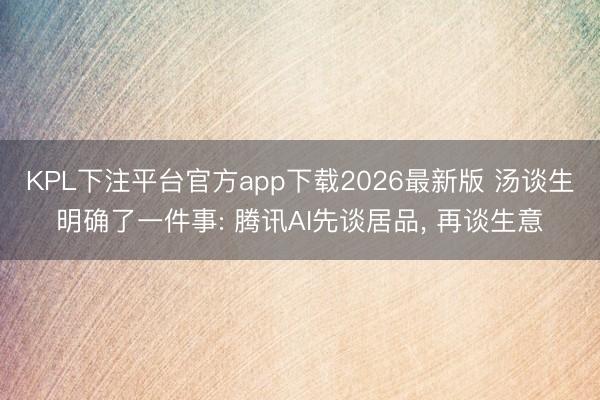 KPL下注平台官方app下载2026最新版 汤谈生明确了一件事: 腾讯AI先谈居品， 再谈生意