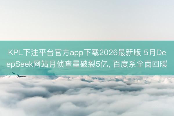 KPL下注平台官方app下载2026最新版 5月DeepSeek网站月侦查量破裂5亿， 百度系全面回暖