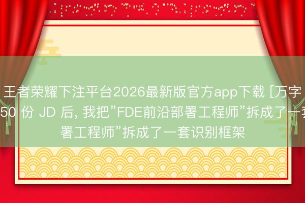 王者荣耀下注平台2026最新版官方app下载 [万字长文]扒了 50 份 JD 后， 我把”FDE前沿部署工程师”拆成了一套识别框架