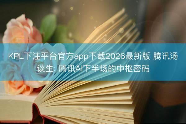 KPL下注平台官方app下载2026最新版 腾讯汤谈生: 腾讯AI下半场的中枢密码